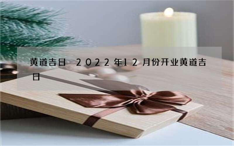 黄道吉日 2022年12月份开业黄道吉日
